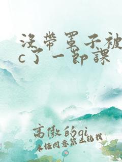 没带罩子被校霸c了一节课