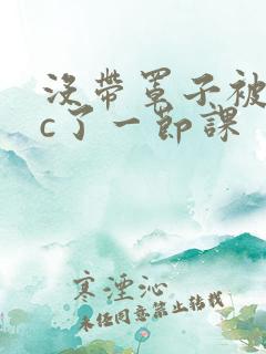 没带罩子被校霸c了一节课