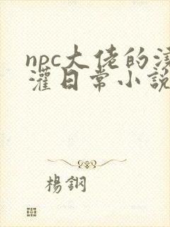 npc大佬的浇灌日常小说免费阅读