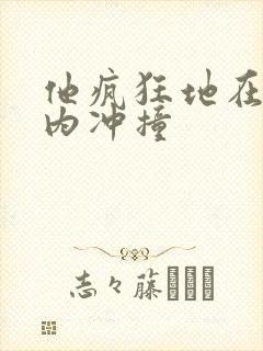 他疯狂地在她体内冲撞