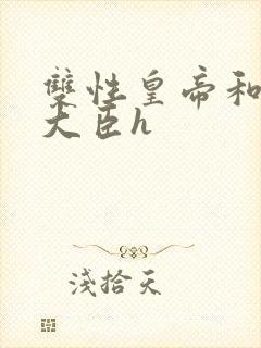 双性皇帝和双根大臣h