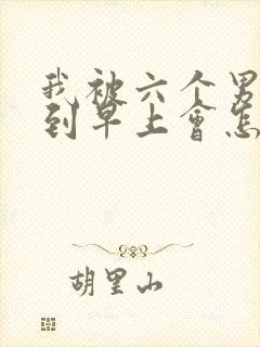 我被六个男人躁到早上会怎么样