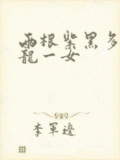 两根紫黑多男双龙一女