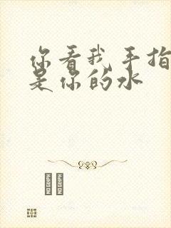 你看我手指上全是你的水