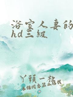 浴室人妻的情欲hd三级