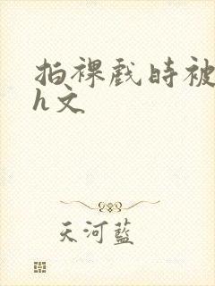 拍裸戏时被c哭h文