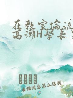 在教室伦流澡到高潮H学长男男