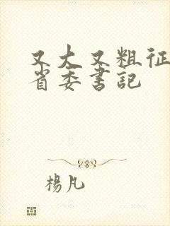 又大又粗征服女省委书记