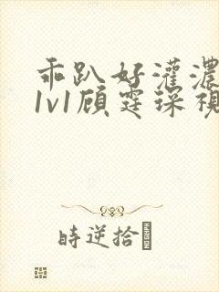 乖趴好灌浓精h1v1顾霆琛视频