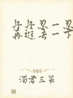 丹丹忍一忍让我再进去一下