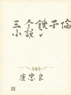 三个馊子伦着玩小说冫