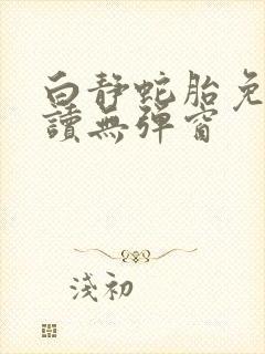 白静蛇胎免费阅读无弹窗