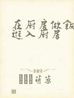 在厨房做饭突然进入厨房