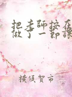 把老师按在地下做了一节课