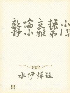 敌伦交换小敏小静小雅第1集