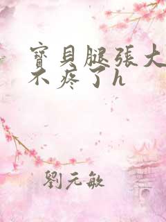 宝贝腿张大点就不疼了h