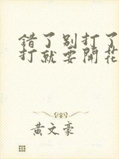 错了别打了 再打就要开花了