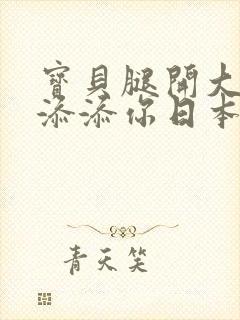 宝贝腿开大点我添添你日本