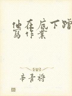 他在底下蹭我在写作业