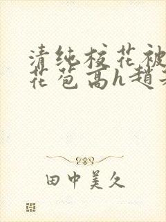 清纯校花被迫开花苞高h赵若芸