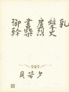 御书房双乳晃动干柴烈火