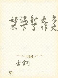 好满射太多了装不下了作文