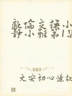 敌伦交换小敏小静小雅第1集