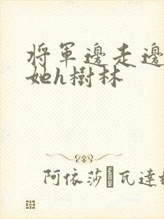 将军边走边挺进她h树林