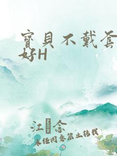 宝贝不戴套好不好H