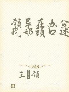 领导在办公室含我奶头口述