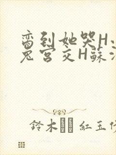 脔到她哭H小白兔宫交H苏沫