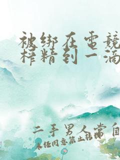 被绑在电竞椅上榨精到一滴不剩