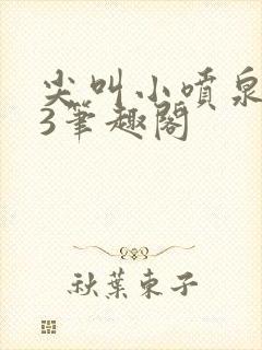 尖叫小喷泉1v3笔趣阁