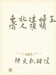 东北浪妇王梅娟偷人视频