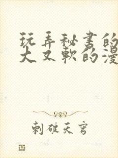 玩弄秘书的奶又大又软的漫画