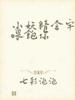 小妖精含牢了我喂饱你