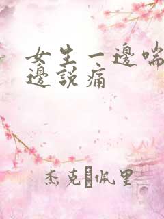 女生一边喘气一边说痛