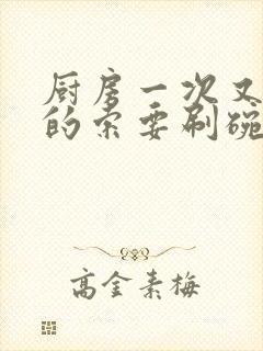 厨房一次又一次的索要刷碗小