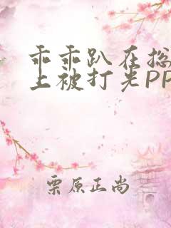 乖乖趴在总裁身上被打光PP