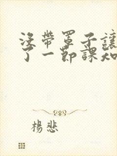 没带罩子让他C了一节课知乎