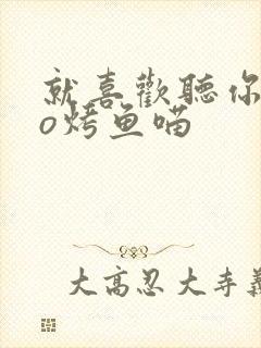 就喜欢听你叫po烤鱼喵