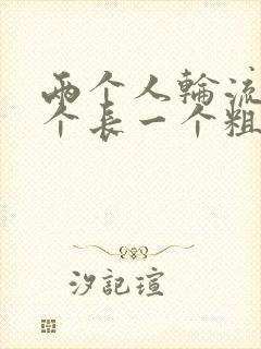 两个人轮流干一个长一个粗