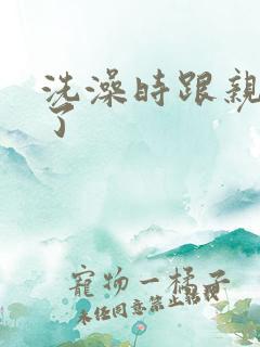 洗澡时跟亲女伦了