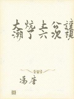 大炕上公让我高潮了六次视频