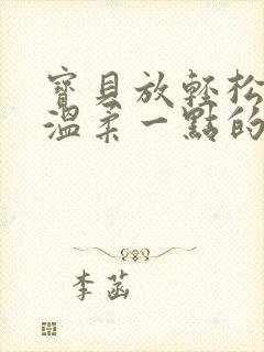 宝贝放轻松我会温柔一点的说说