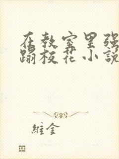 在教室里强行糟蹋校花小说