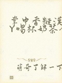 掌中香糙汉HBY喝杯奶茶全文