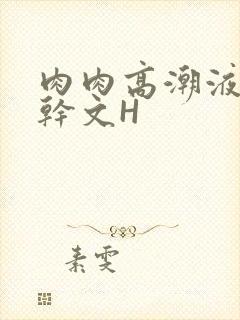 肉肉高潮液体高干文H