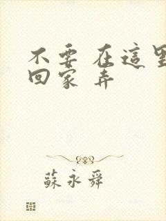 不要 在这里 回家 弄