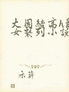 大团结高h乱亲女系列小说